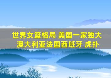 世界女篮格局 美国一家独大 澳大利亚法国西班牙 虎扑